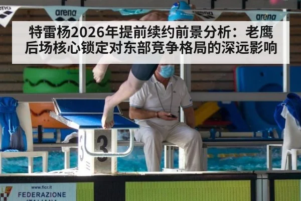 特雷杨2026年提前续约前景分析：老鹰后场核心锁定对东部竞争格局的深远影响（jiuyou game）