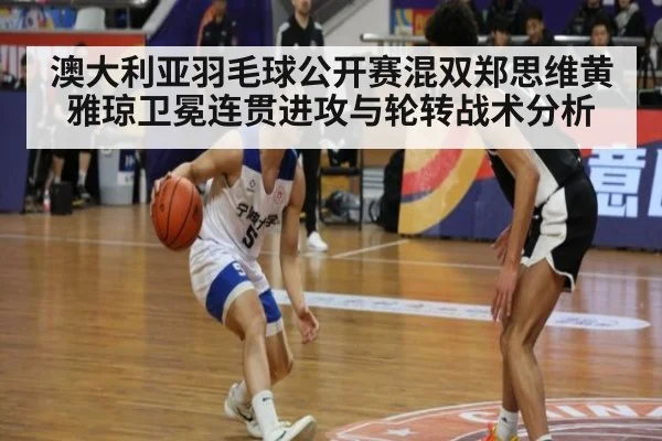 澳大利亚羽毛球公开赛混双郑思维黄雅琼卫冕连贯进攻与轮转战术分析 - jiuyou game