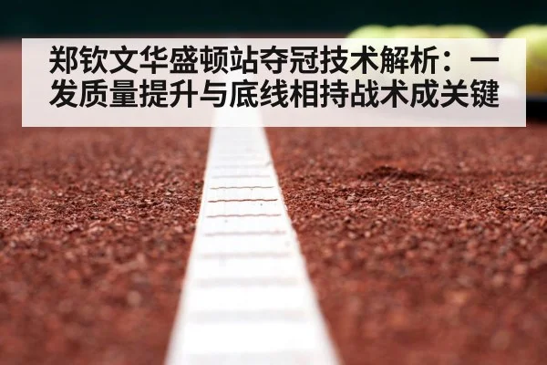 郑钦文华盛顿站夺冠技术解析:一发质量提升与底线相持战术成关键(jiuyou game)