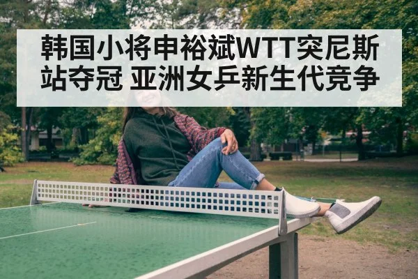韩国小将申裕斌WTT突尼斯站夺冠 亚洲女乒新生代竞争 - jiuyou game