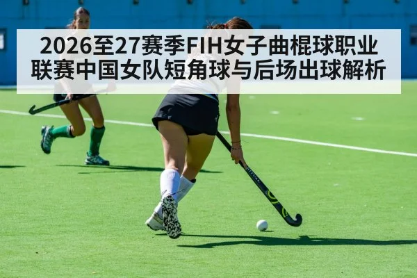 2026至27赛季FIH女子曲棍球职业联赛中国女队短角球与后场出球解析 - jiuyou game