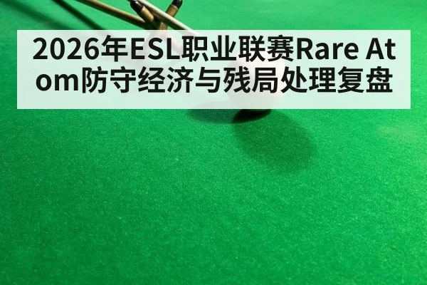 2026年ESL职业联赛Rare Atom防守经济与残局处理复盘（jiuyou game）