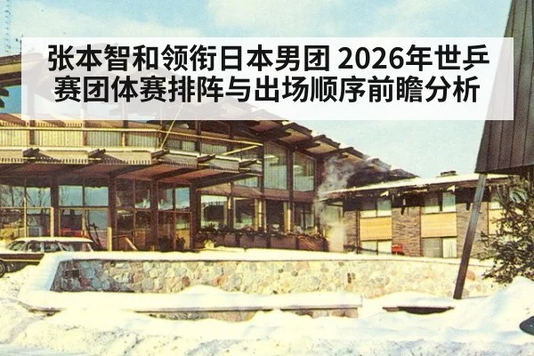 张本智和领衔日本男团 2026年世乒赛团体赛排阵与出场顺序前瞻分析 - jiuyou game