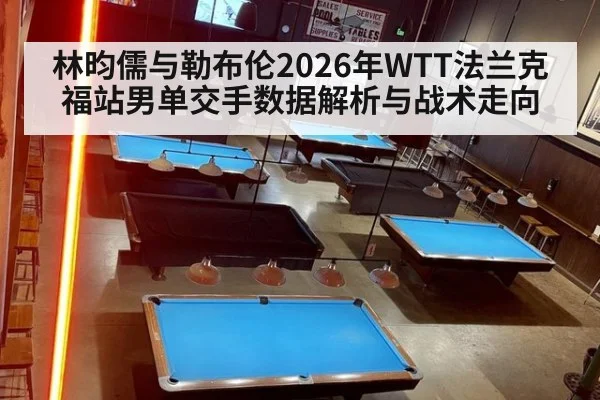 林昀儒与勒布伦2026年WTT法兰克福站男单交手数据解析与战术走向 - jiuyou game