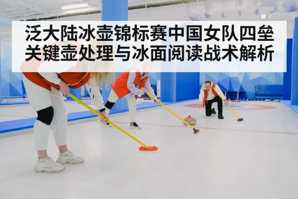 泛大陆冰壶锦标赛中国女队四垒关键壶处理与冰面阅读战术解析