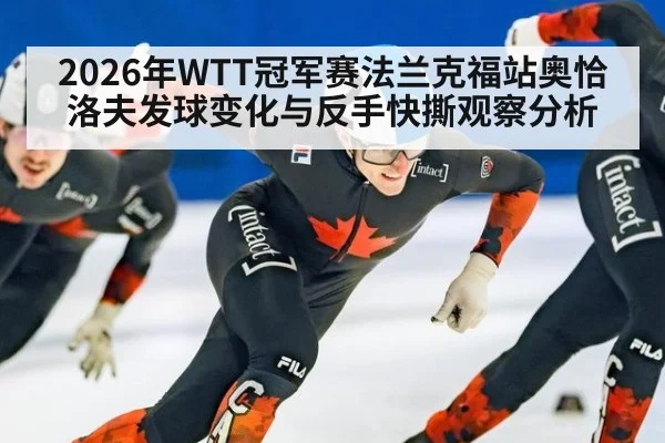 2026年WTT冠军赛法兰克福站奥恰洛夫发球变化与反手快撕观察分析