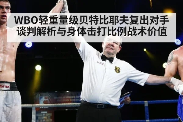 WBO轻重量级贝特比耶夫复出对手谈判解析与身体击打比例战术价值